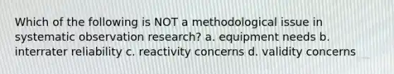 Which of the following is NOT a methodological issue in systematic observation research? a. equipment needs b. interrater reliability c. reactivity concerns d. validity concerns