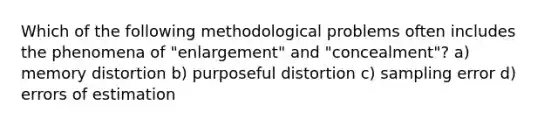 Which of the following methodological problems often includes the phenomena of "enlargement" and "concealment"? a) memory distortion b) purposeful distortion c) sampling error d) errors of estimation