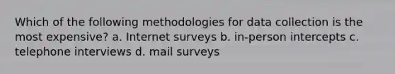 Which of the following methodologies for data collection is the most expensive? a. Internet surveys b. in-person intercepts c. telephone interviews d. mail surveys