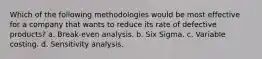 Which of the following methodologies would be most effective for a company that wants to reduce its rate of defective products? a. Break-even analysis. b. Six Sigma. c. Variable costing. d. Sensitivity analysis.