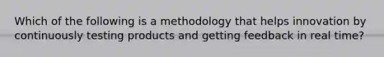 Which of the following is a methodology that helps innovation by continuously testing products and getting feedback in real time?