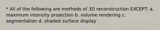 * All of the following are methods of 3D reconstruction EXCEPT: a. maximum intensity projection b. volume rendering c. segmentation d. shaded surface display