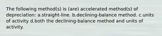 The following method(s) is (are) accelerated method(s) of depreciation: a.straight-line. b.declining-balance method. c.units of activity d.both the declining-balance method and units of activity.