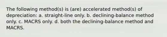 The following method(s) is (are) accelerated method(s) of depreciation: a. straight-line only. b. declining-balance method only. c. MACRS only. d. both the declining-balance method and MACRS.