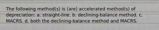 The following method(s) is (are) accelerated method(s) of depreciation: a. straight-line. b. declining-balance method. c. MACRS. d. both the declining-balance method and MACRS.