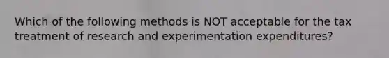 Which of the following methods is NOT acceptable for the tax treatment of research and experimentation expenditures?