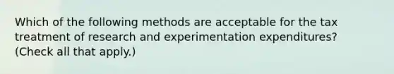 Which of the following methods are acceptable for the tax treatment of research and experimentation expenditures? (Check all that apply.)