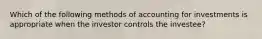 Which of the following methods of accounting for investments is appropriate when the investor controls the investee?