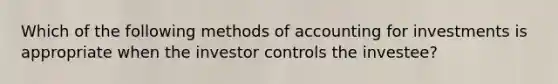 Which of the following methods of accounting for investments is appropriate when the investor controls the investee?