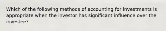 Which of the following methods of accounting for investments is appropriate when the investor has significant influence over the investee?