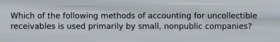 Which of the following methods of accounting for uncollectible receivables is used primarily by small, nonpublic companies?