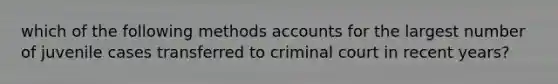 which of the following methods accounts for the largest number of juvenile cases transferred to criminal court in recent years?