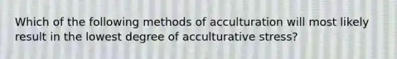 Which of the following methods of acculturation will most likely result in the lowest degree of acculturative stress?