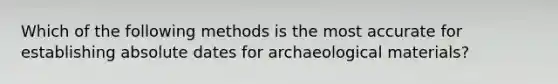 Which of the following methods is the most accurate for establishing absolute dates for archaeological materials?