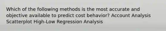 Which of the following methods is the most accurate and objective available to predict <a href='https://www.questionai.com/knowledge/kfOPnf7j39-cost-behavior' class='anchor-knowledge'>cost behavior</a>? Account Analysis Scatterplot High-Low Regression Analysis