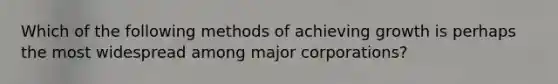 Which of the following methods of achieving growth is perhaps the most widespread among major corporations?