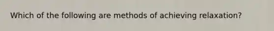 Which of the following are methods of achieving relaxation?