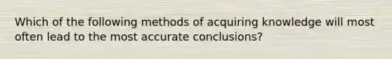 Which of the following methods of acquiring knowledge will most often lead to the most accurate conclusions?