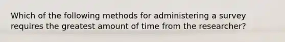 Which of the following methods for administering a survey requires the greatest amount of time from the researcher?