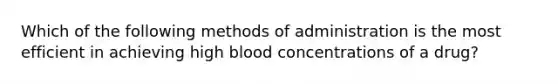 Which of the following methods of administration is the most efficient in achieving high blood concentrations of a drug?