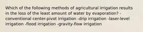 Which of the following methods of agricultural irrigation results in the loss of the least amount of water by evaporation? -conventional center-pivot irrigation -drip irrigation -laser-level irrigation -flood irrigation -gravity-flow irrigation