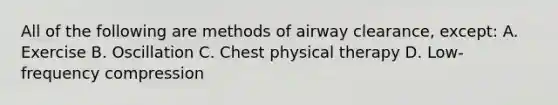 All of the following are methods of airway clearance, except: A. Exercise B. Oscillation C. Chest physical therapy D. Low-frequency compression