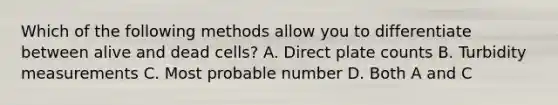 Which of the following methods allow you to differentiate between alive and dead cells? A. Direct plate counts B. Turbidity measurements C. Most probable number D. Both A and C