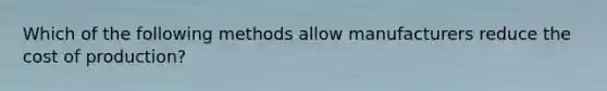 Which of the following methods allow manufacturers reduce the cost of production?