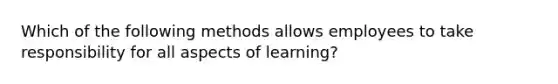 Which of the following methods allows employees to take responsibility for all aspects of learning?