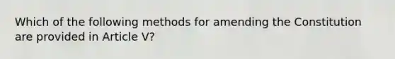 Which of the following methods for amending the Constitution are provided in Article V?