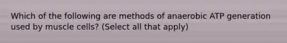 Which of the following are methods of anaerobic ATP generation used by muscle cells? (Select all that apply)