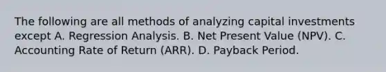 The following are all methods of analyzing capital investments except A. Regression Analysis. B. Net Present Value​ (NPV). C. Accounting Rate of Return​ (ARR). D. Payback Period.