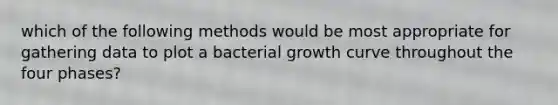 which of the following methods would be most appropriate for gathering data to plot a bacterial growth curve throughout the four phases?