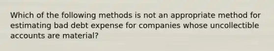 Which of the following methods is not an appropriate method for estimating bad debt expense for companies whose uncollectible accounts are material?