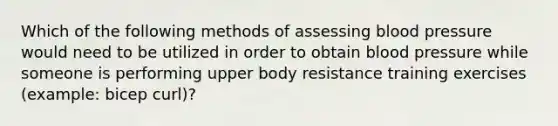 Which of the following methods of assessing blood pressure would need to be utilized in order to obtain blood pressure while someone is performing upper body resistance training exercises (example: bicep curl)?