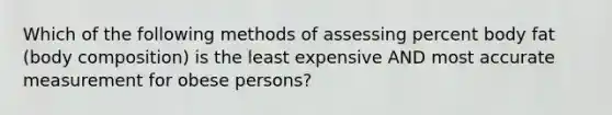 Which of the following methods of assessing percent body fat (body composition) is the least expensive AND most accurate measurement for obese persons?