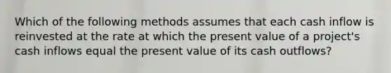 Which of the following methods assumes that each cash inflow is reinvested at the rate at which the present value of a project's cash inflows equal the present value of its cash outflows?