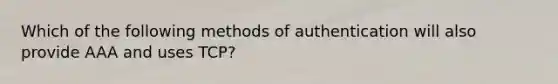 Which of the following methods of authentication will also provide AAA and uses TCP?