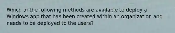 Which of the following methods are available to deploy a Windows app that has been created within an organization and needs to be deployed to the users?