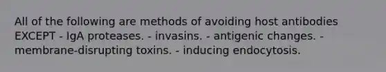 All of the following are methods of avoiding host antibodies EXCEPT - IgA proteases. - invasins. - antigenic changes. - membrane-disrupting toxins. - inducing endocytosis.