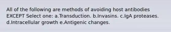 All of the following are methods of avoiding host antibodies EXCEPT Select one: a.Transduction. b.Invasins. c.IgA proteases. d.Intracellular growth e.Antigenic changes.