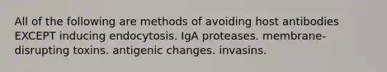 All of the following are methods of avoiding host antibodies EXCEPT inducing endocytosis. IgA proteases. membrane-disrupting toxins. antigenic changes. invasins.