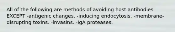 All of the following are methods of avoiding host antibodies EXCEPT -antigenic changes. -inducing endocytosis. -membrane-disrupting toxins. -invasins. -IgA proteases.