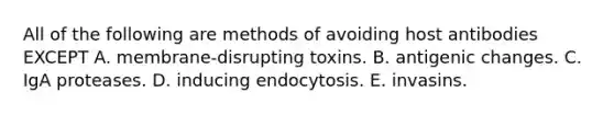 All of the following are methods of avoiding host antibodies EXCEPT A. membrane-disrupting toxins. B. antigenic changes. C. IgA proteases. D. inducing endocytosis. E. invasins.