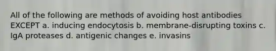 All of the following are methods of avoiding host antibodies EXCEPT a. inducing endocytosis b. membrane-disrupting toxins c. IgA proteases d. antigenic changes e. invasins