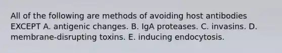 All of the following are methods of avoiding host antibodies EXCEPT A. antigenic changes. B. IgA proteases. C. invasins. D. membrane-disrupting toxins. E. inducing endocytosis.