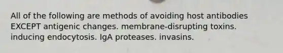 All of the following are methods of avoiding host antibodies EXCEPT antigenic changes. membrane-disrupting toxins. inducing endocytosis. IgA proteases. invasins.