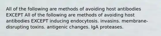 All of the following are methods of avoiding host antibodies EXCEPT All of the following are methods of avoiding host antibodies EXCEPT inducing endocytosis. invasins. membrane-disrupting toxins. antigenic changes. IgA proteases.