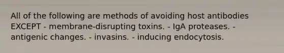 All of the following are methods of avoiding host antibodies EXCEPT - membrane-disrupting toxins. - IgA proteases. - antigenic changes. - invasins. - inducing endocytosis.