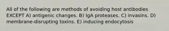 All of the following are methods of avoiding host antibodies EXCEPT A) antigenic changes. B) IgA proteases. C) invasins. D) membrane-disrupting toxins. E) inducing endocytosis